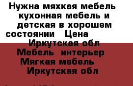 Нужна мяхкая мебель, кухонная мебель и детская в хорошем состоянии › Цена ­ 10 000 - Иркутская обл. Мебель, интерьер » Мягкая мебель   . Иркутская обл.